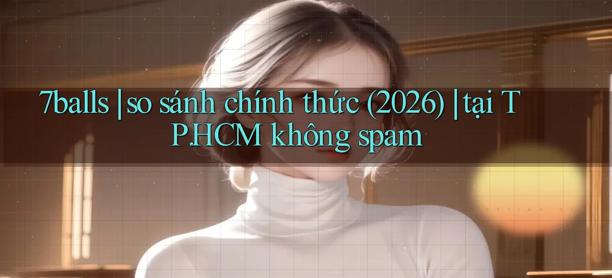 7balls so sánh chính thức (2026) tại TP.HCM không spam