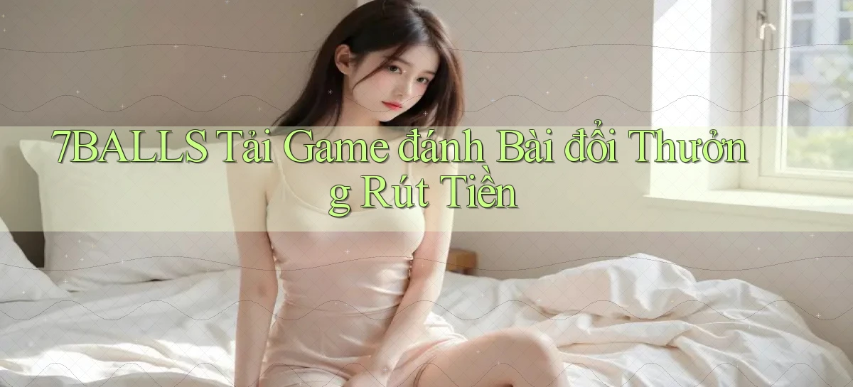7balls tải game đánh bài đổi thưởng rút tiền