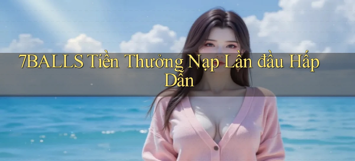 7balls  tiền thưởng nạp lần đầu hấp dẫn