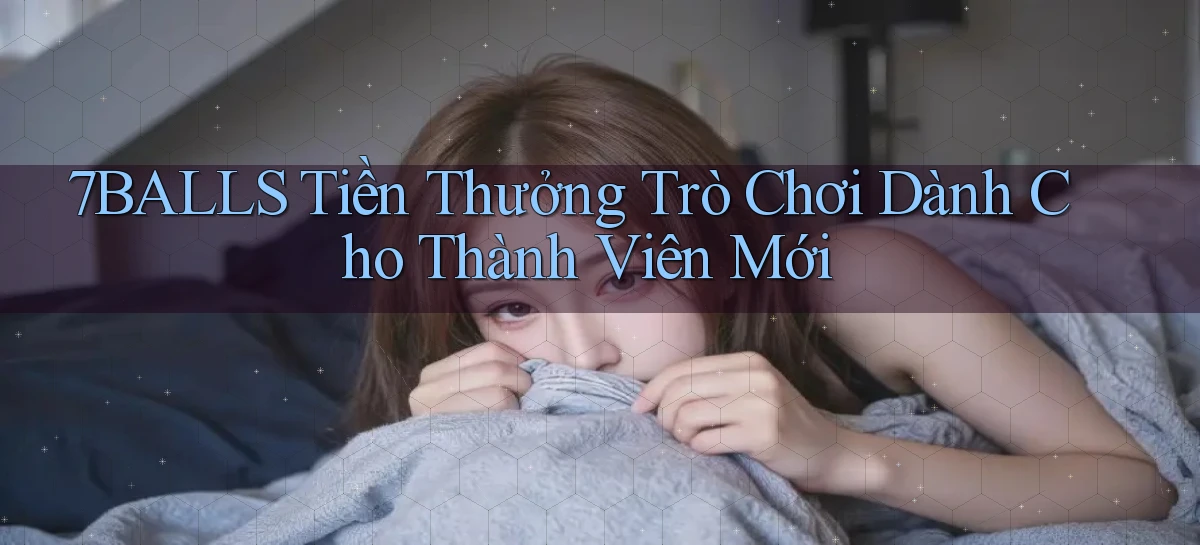 7balls Tiền thưởng trò chơi dành cho thành viên mới