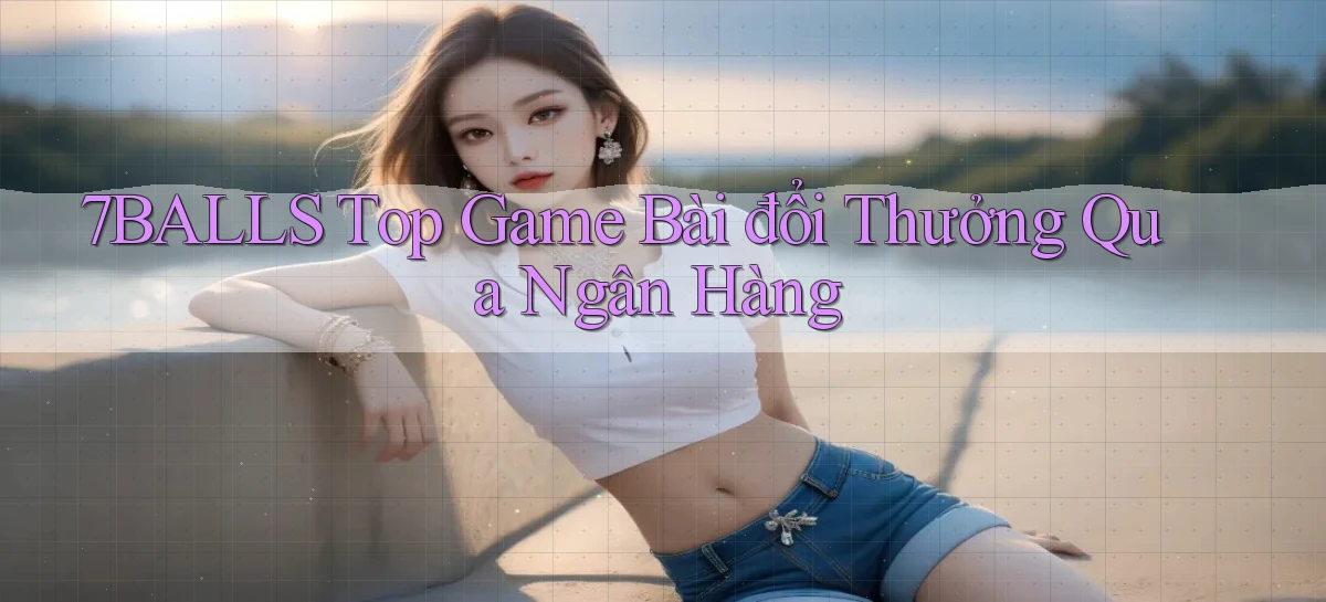 7balls top game bài đổi thưởng qua ngân hàng