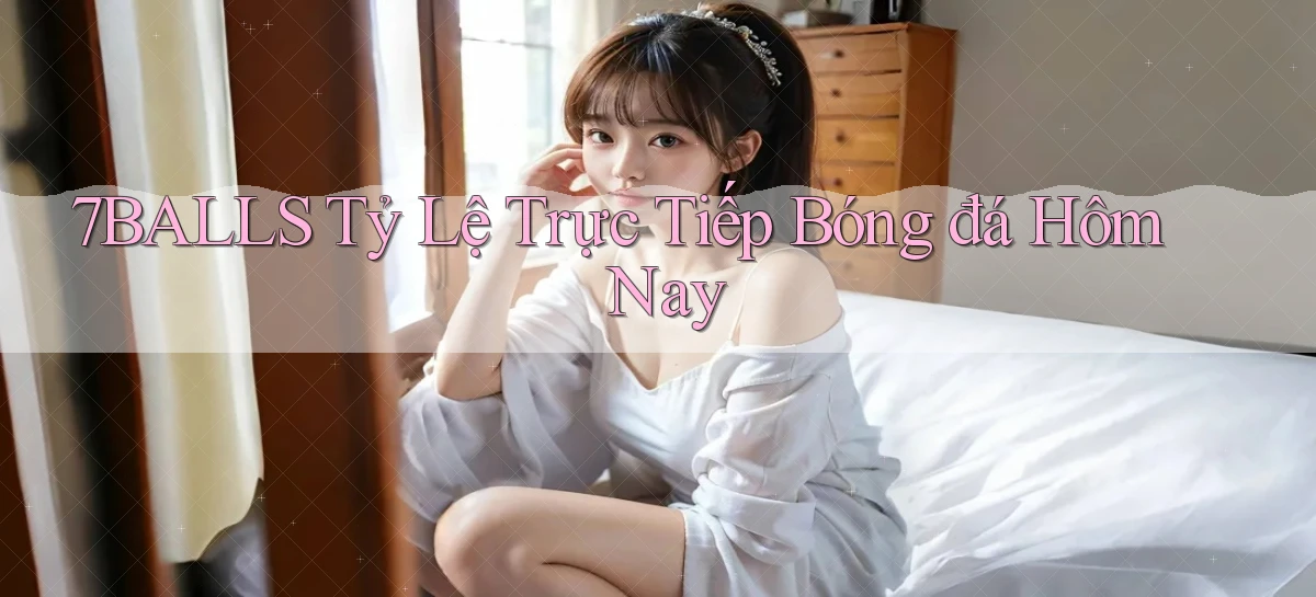 7balls tỷ lệ trực tiếp bóng đá hôm nay