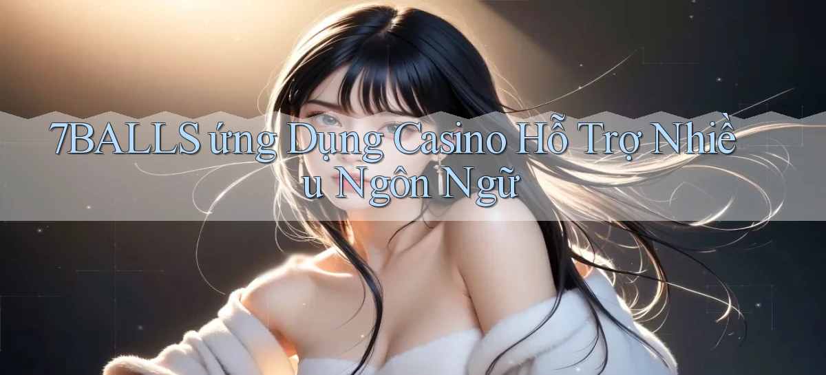 7balls  ứng dụng casino hỗ trợ nhiều ngôn ngữ