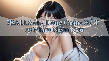 7balls  ứng dụng casino hỗ trợ nhiều ngôn ngữ