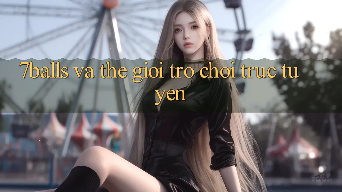 “7Balls” Và Thế Giới Trò Chơi Trực Tuyến “7Balls” Và Thế Giới Trò Chơi Trực Tuyến