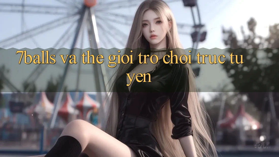 “7Balls” Và Thế Giới Trò Chơi Trực Tuyến