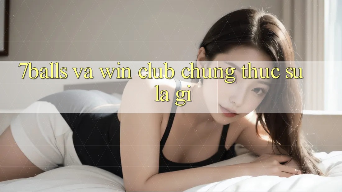 “7Balls” và “Win Club” – Chúng Thực Sự Là Gì? “7Balls” và “Win Club” – Chúng Thực Sự Là Gì?
