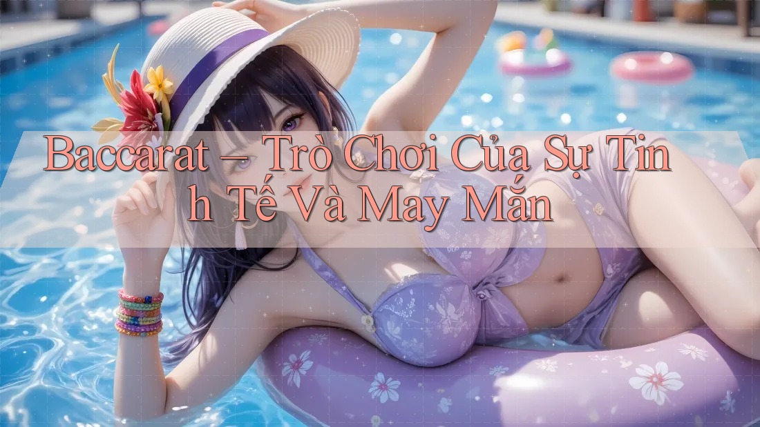 Baccarat – Trò Chơi Của Sự Tinh Tế Và May Mắn