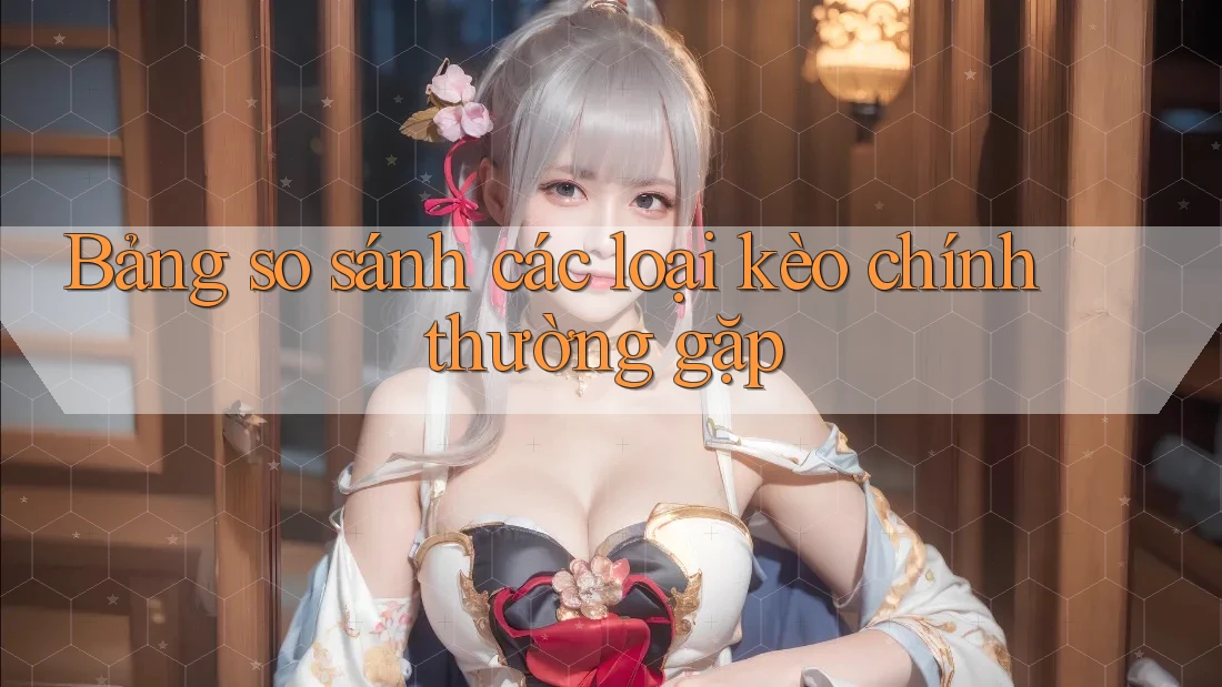 Bảng so sánh các loại kèo chính thường gặp Bảng so sánh các loại kèo chính thường gặp