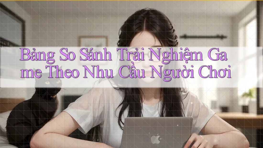 Bảng So Sánh Trải Nghiệm Game Theo Nhu Cầu Người Chơi Bảng So Sánh Trải Nghiệm Game Theo Nhu Cầu Người Chơi