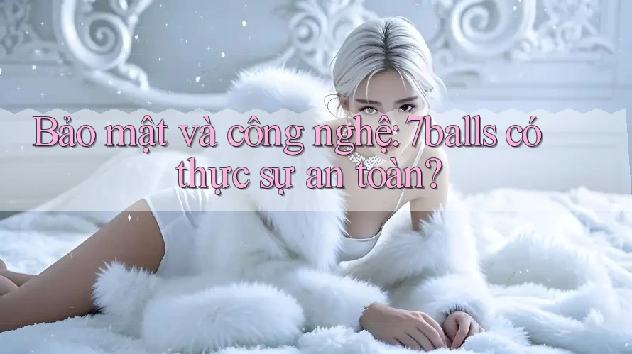 Bảo mật và công nghệ: 7balls có thực sự an toàn? Bảo mật và công nghệ: 7balls có thực sự an toàn?