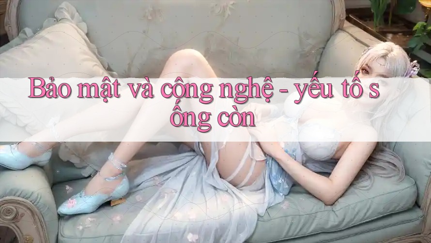 Bảo mật và công nghệ - yếu tố sống còn