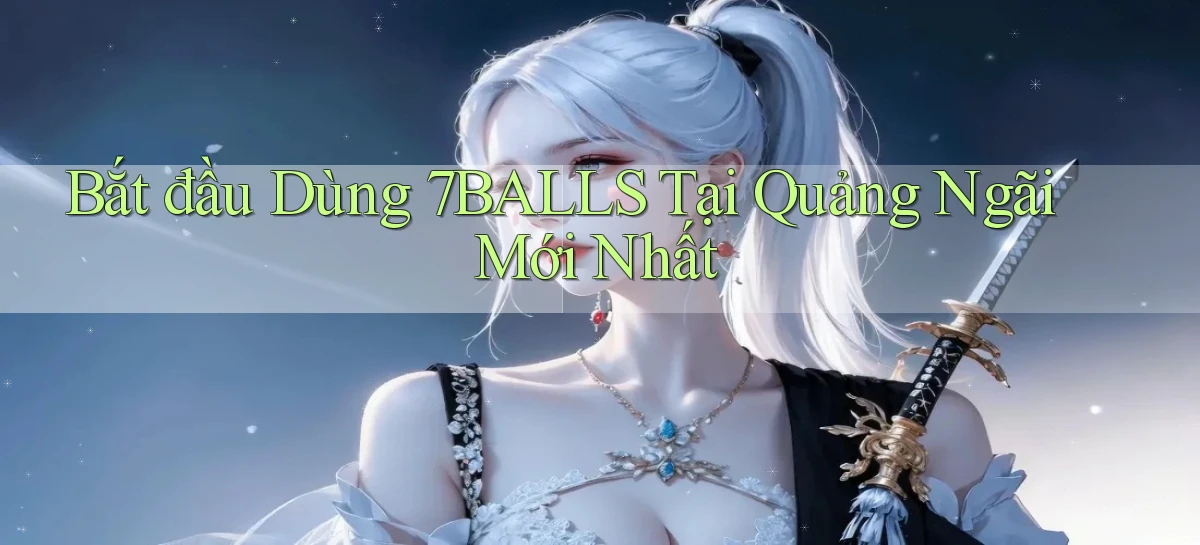 bắt đầu dùng 7balls tại Quảng Ngãi mới nhất