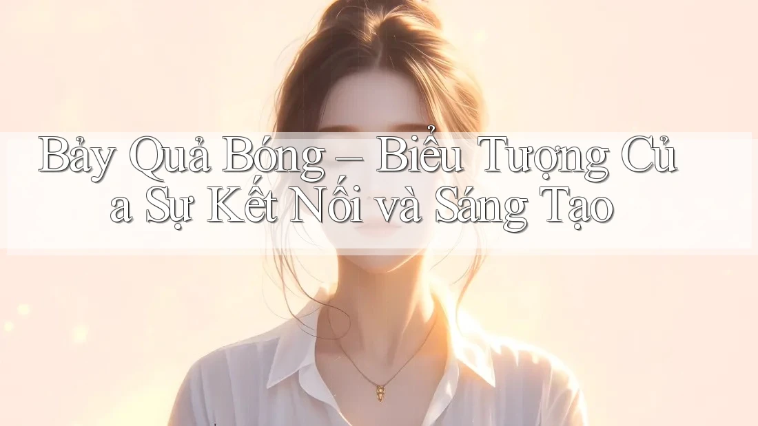 Bảy Quả Bóng – Biểu Tượng Của Sự Kết Nối và Sáng Tạo