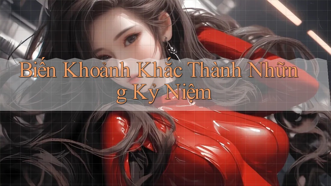 Biến Khoảnh Khắc Thành Những Kỷ Niệm