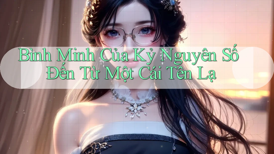 Bình Minh Của Kỷ Nguyên Số Đến Từ Một Cái Tên Lạ Bình Minh Của Kỷ Nguyên Số Đến Từ Một Cái Tên Lạ
