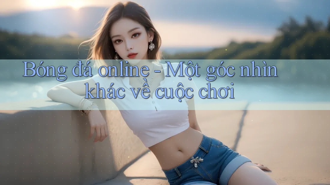 Bóng đá online - Một góc nhìn khác về cuộc chơi