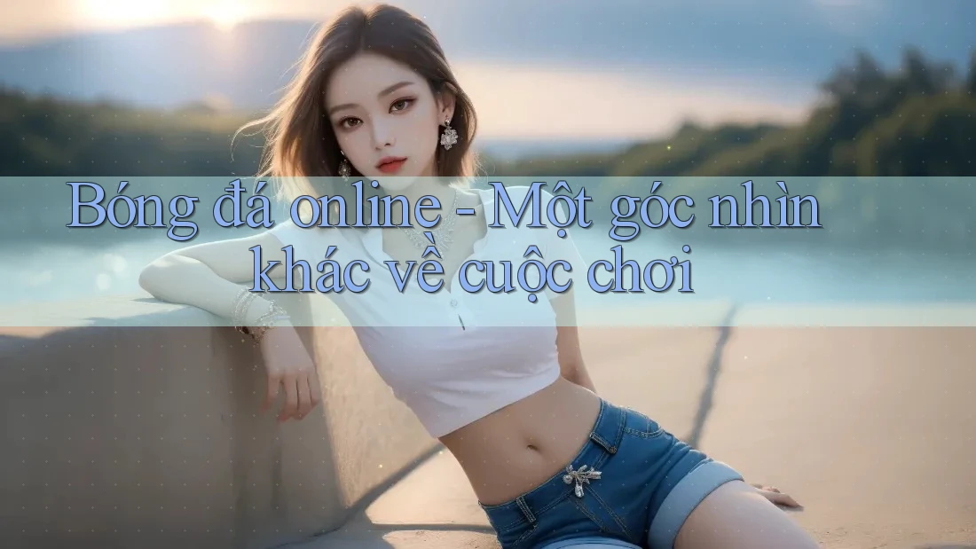 Bóng đá online - Một góc nhìn khác về cuộc chơi
