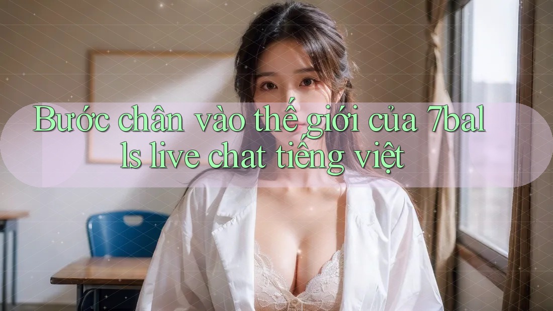 Bước chân vào thế giới của 7balls live chat tiếng việt