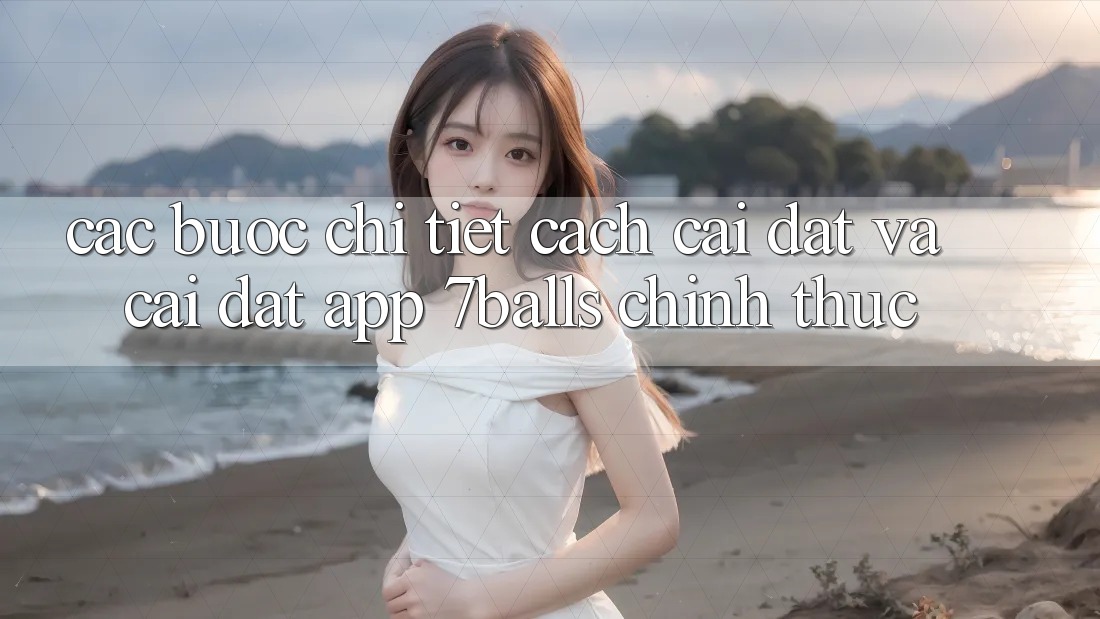 Các bước Chi Tiết Cách Cài đặt Và Cài Đặt App 7balls Chính Thức