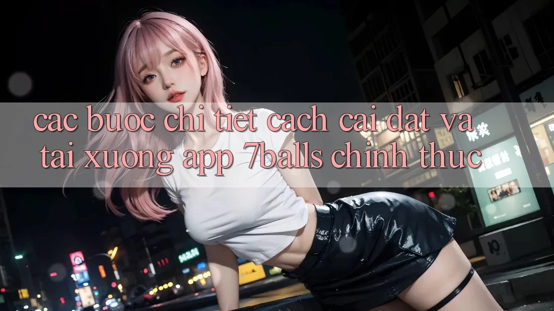 Các bước Chi Tiết Cách Cài đặt Và Tải xuống App 7balls Chính Thức