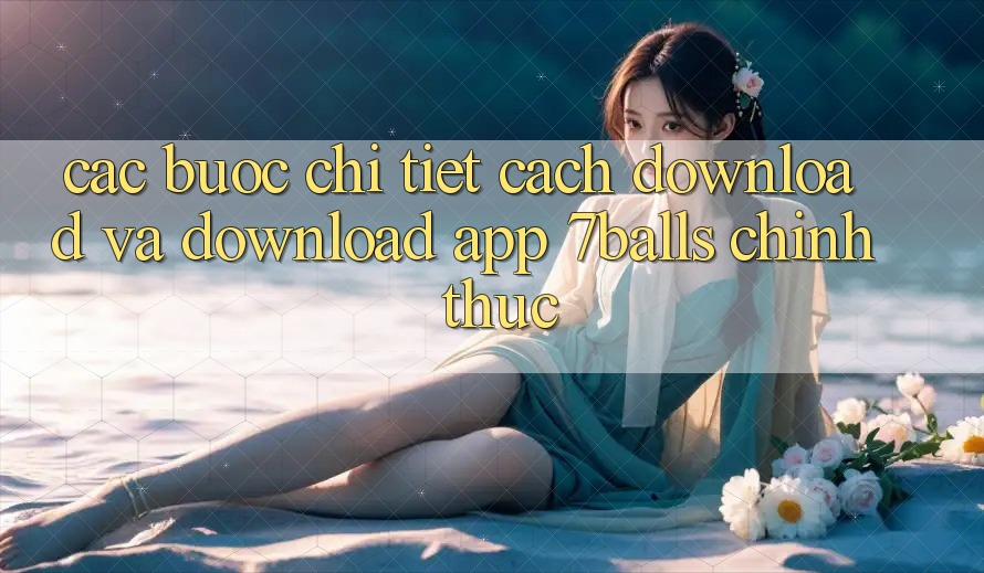 Các bước Chi Tiết Cách Download Và Download App 7balls Chính Thức Các bước Chi Tiết Cách Download Và Download App 7balls Chính Thức