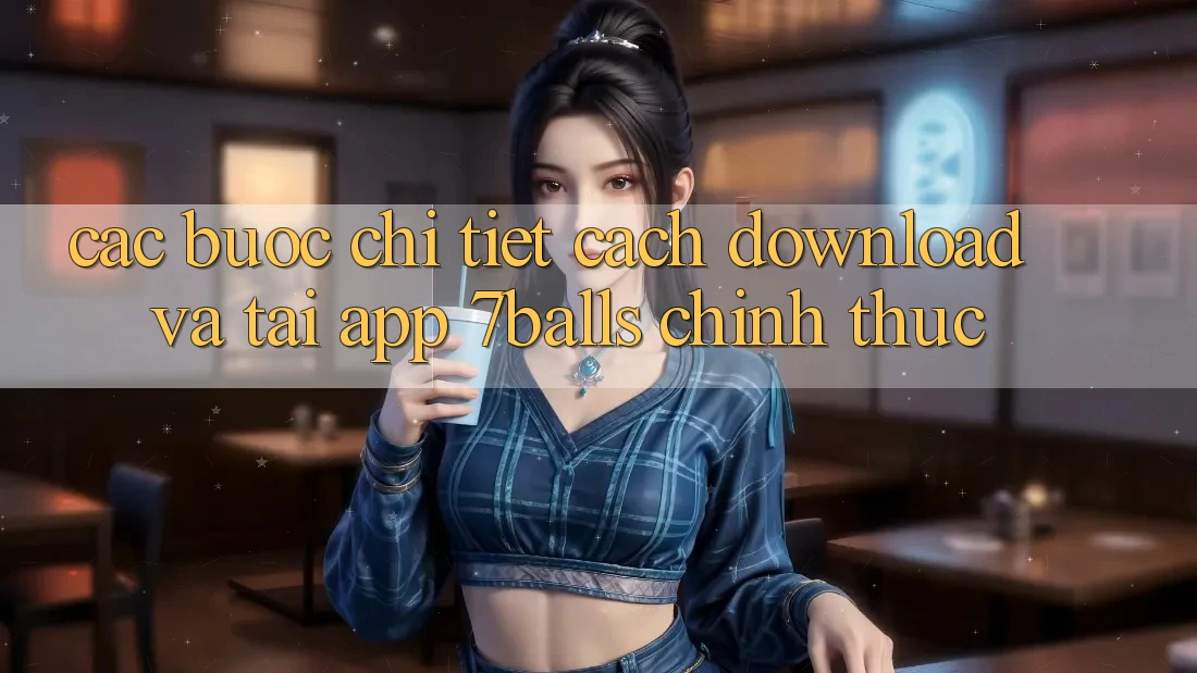 Các bước Chi Tiết Cách Download Và Tải App 7balls Chính Thức Các bước Chi Tiết Cách Download Và Tải App 7balls Chính Thức
