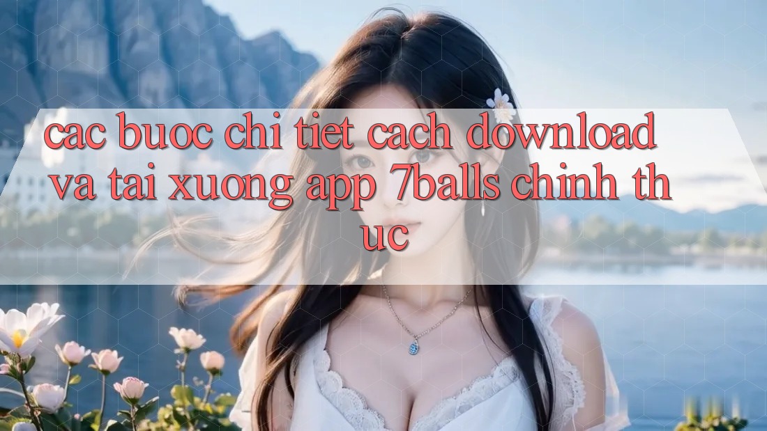 Các bước Chi Tiết Cách Download Và Tải xuống App 7balls Chính Thức Các bước Chi Tiết Cách Download Và Tải xuống App 7balls Chính Thức
