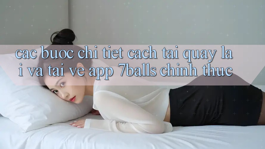 Các bước Chi Tiết Cách Tải quay lại Và Tải về App 7balls Chính Thức Các bước Chi Tiết Cách Tải quay lại Và Tải về App 7balls Chính Thức