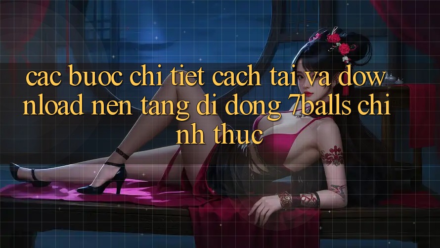 Các bước Chi Tiết Cách Tải Và Download Nền tảng di động 7balls Chính Thức