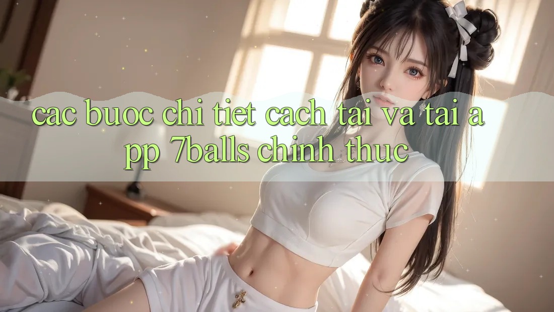 Các bước Chi Tiết Cách Tải Và Tải App 7balls Chính Thức