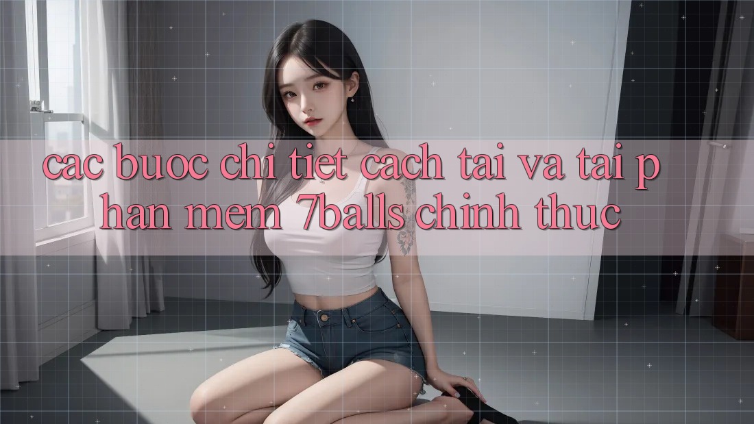 Các bước Chi Tiết Cách Tải Và Tải Phần mềm 7balls Chính Thức