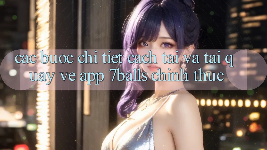 Các bước Chi Tiết Cách Tải Và Tải quay về App 7balls Chính Thức Các bước Chi Tiết Cách Tải Và Tải quay về App 7balls Chính Thức