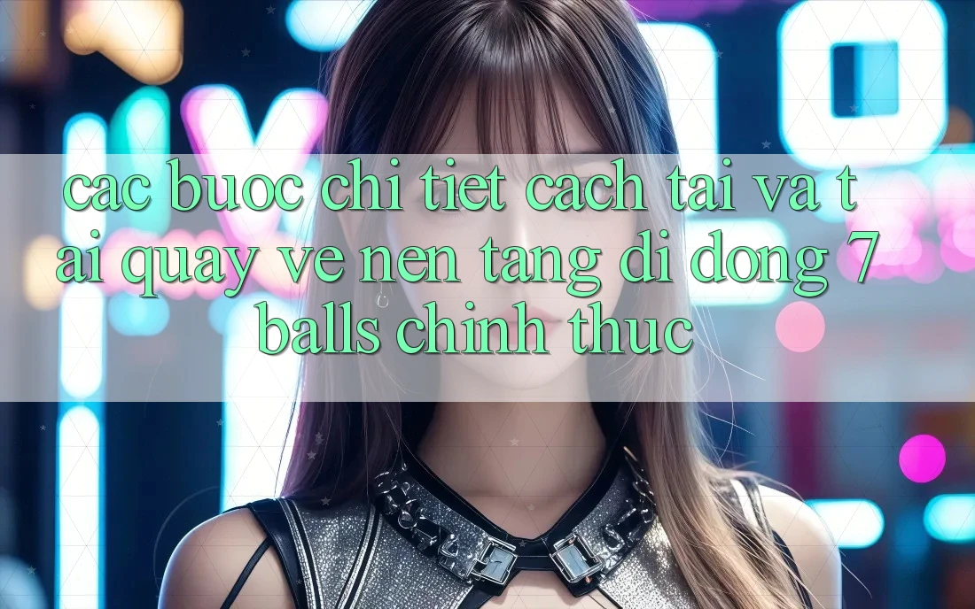 Các bước Chi Tiết Cách Tải Và Tải quay về Nền tảng di động 7balls Chính Thức Các bước Chi Tiết Cách Tải Và Tải quay về Nền tảng di động 7balls Chính Thức