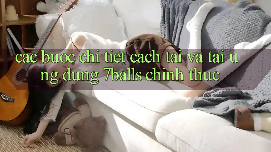 Các bước Chi Tiết Cách Tải Và Tải Ứng dụng 7balls Chính Thức