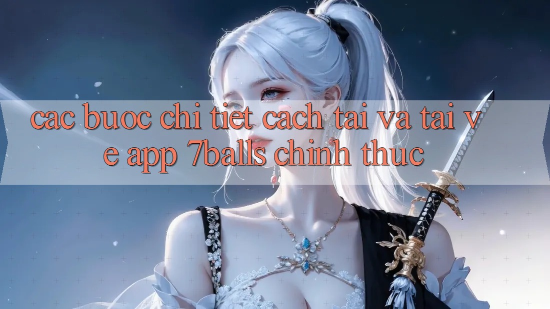 Các bước Chi Tiết Cách Tải Và Tải về App 7balls Chính Thức