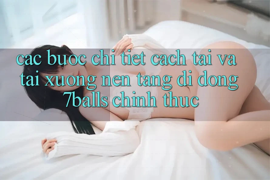 Các bước Chi Tiết Cách Tải Và Tải xuống Nền tảng di động 7balls Chính Thức Các bước Chi Tiết Cách Tải Và Tải xuống Nền tảng di động 7balls Chính Thức