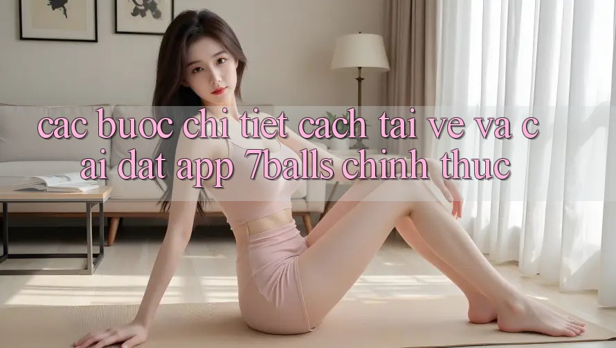 Các bước Chi Tiết Cách Tải về Và Cài Đặt App 7balls Chính Thức