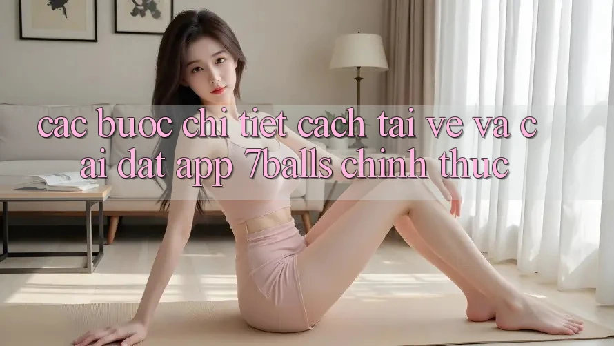 Các bước Chi Tiết Cách Tải về Và Cài Đặt App 7balls Chính Thức