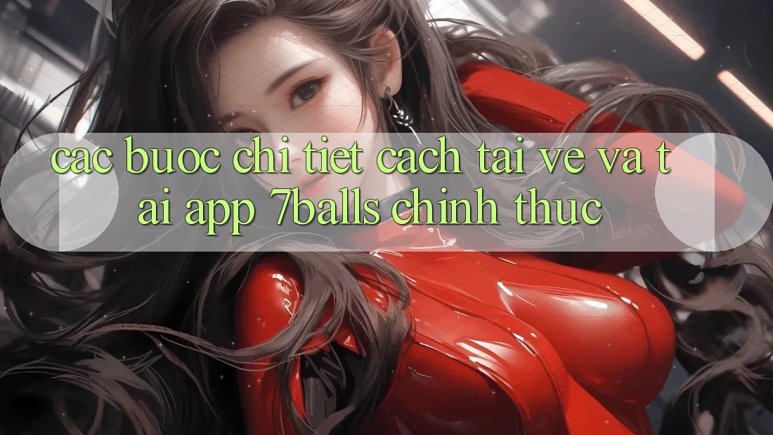 Các bước Chi Tiết Cách Tải về Và Tải App 7balls Chính Thức