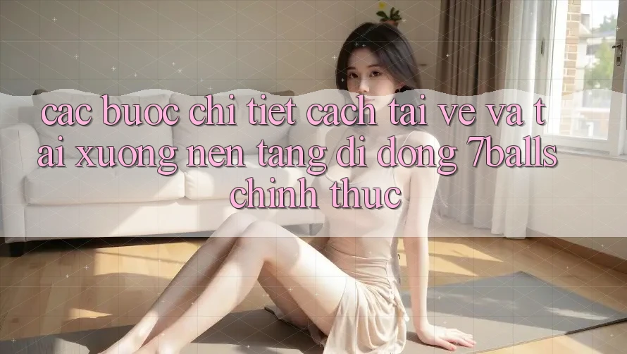 Các bước Chi Tiết Cách Tải về Và Tải xuống Nền tảng di động 7balls Chính Thức Các bước Chi Tiết Cách Tải về Và Tải xuống Nền tảng di động 7balls Chính Thức