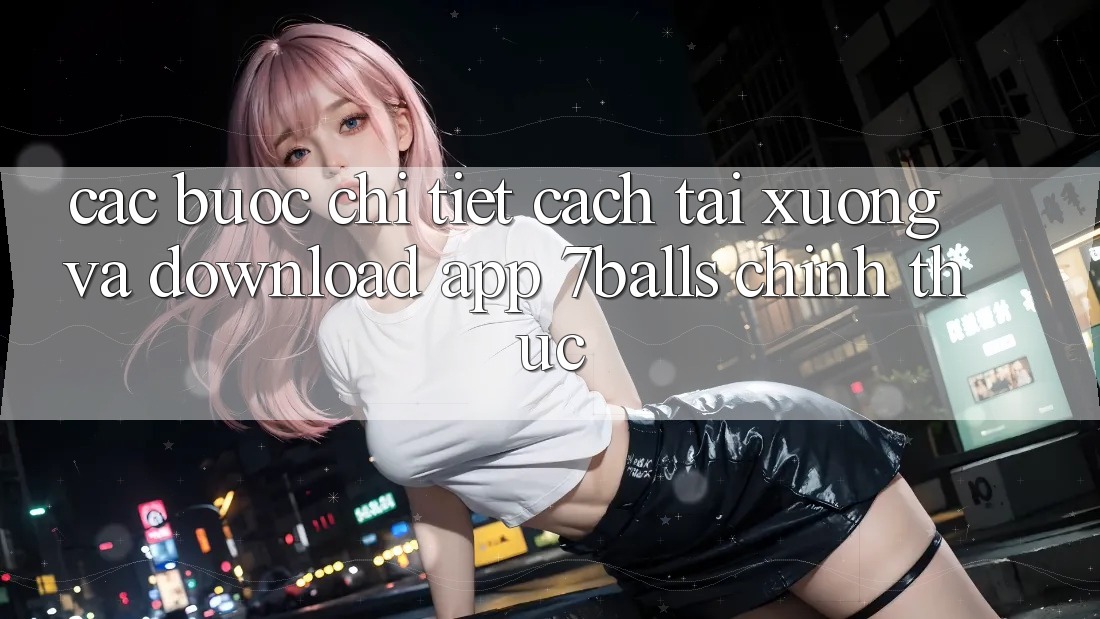 Các bước Chi Tiết Cách Tải xuống Và Download App 7balls Chính Thức Các bước Chi Tiết Cách Tải xuống Và Download App 7balls Chính Thức