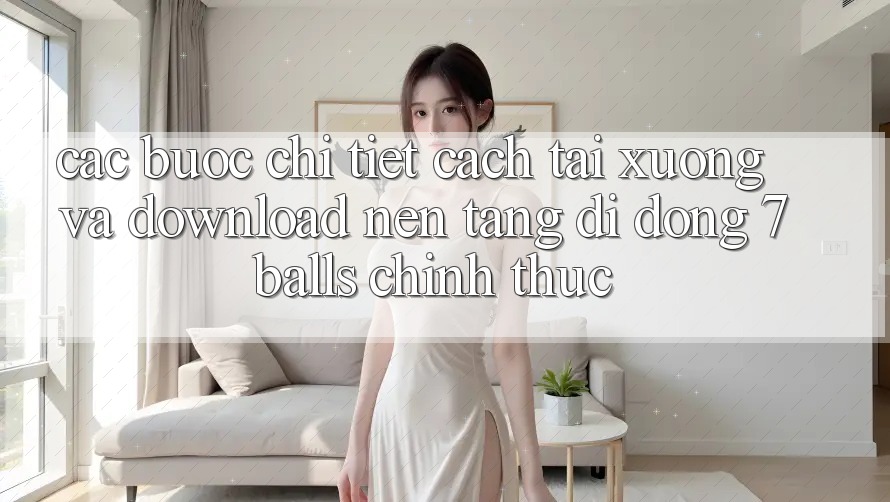 Các bước Chi Tiết Cách Tải xuống Và Download Nền tảng di động 7balls Chính Thức