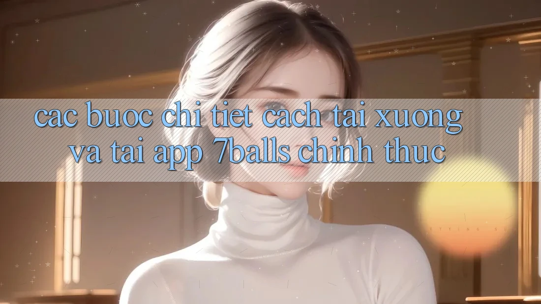 Các bước Chi Tiết Cách Tải xuống Và Tải App 7balls Chính Thức