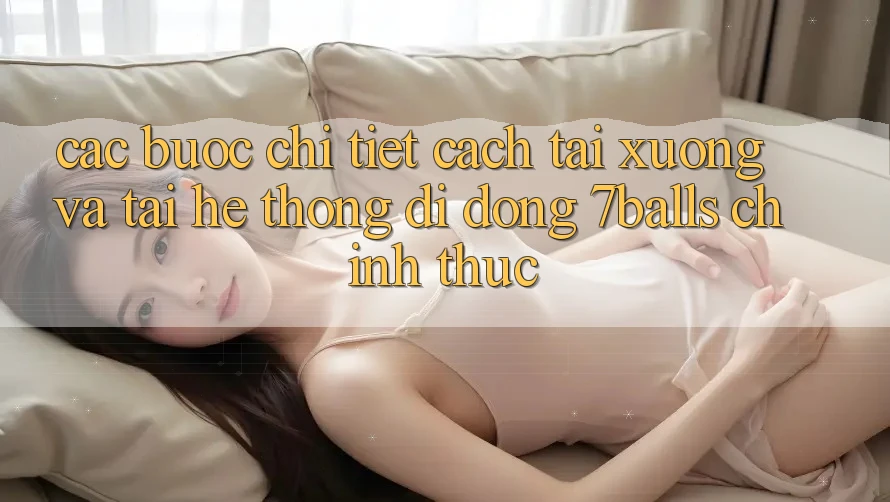 Các bước Chi Tiết Cách Tải xuống Và Tải Hệ thống di động 7balls Chính Thức