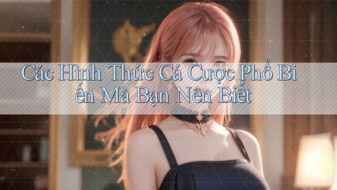 Các Hình Thức Cá Cược Phổ Biến Mà Bạn Nên Biết Các Hình Thức Cá Cược Phổ Biến Mà Bạn Nên Biết