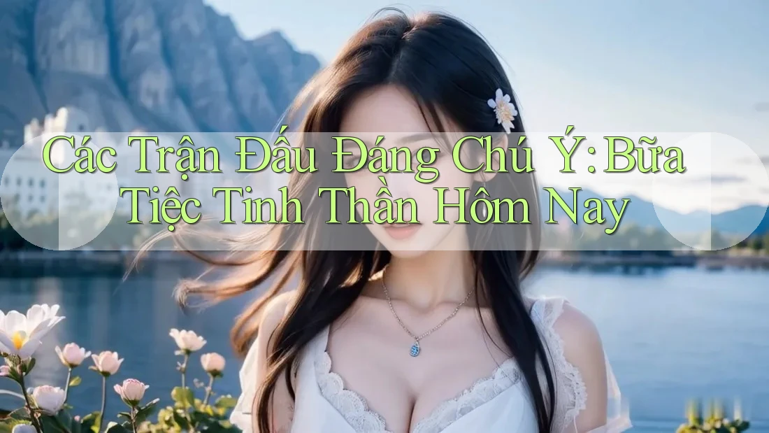 Các Trận Đấu Đáng Chú Ý: Bữa Tiệc Tinh Thần Hôm Nay Các Trận Đấu Đáng Chú Ý: Bữa Tiệc Tinh Thần Hôm Nay