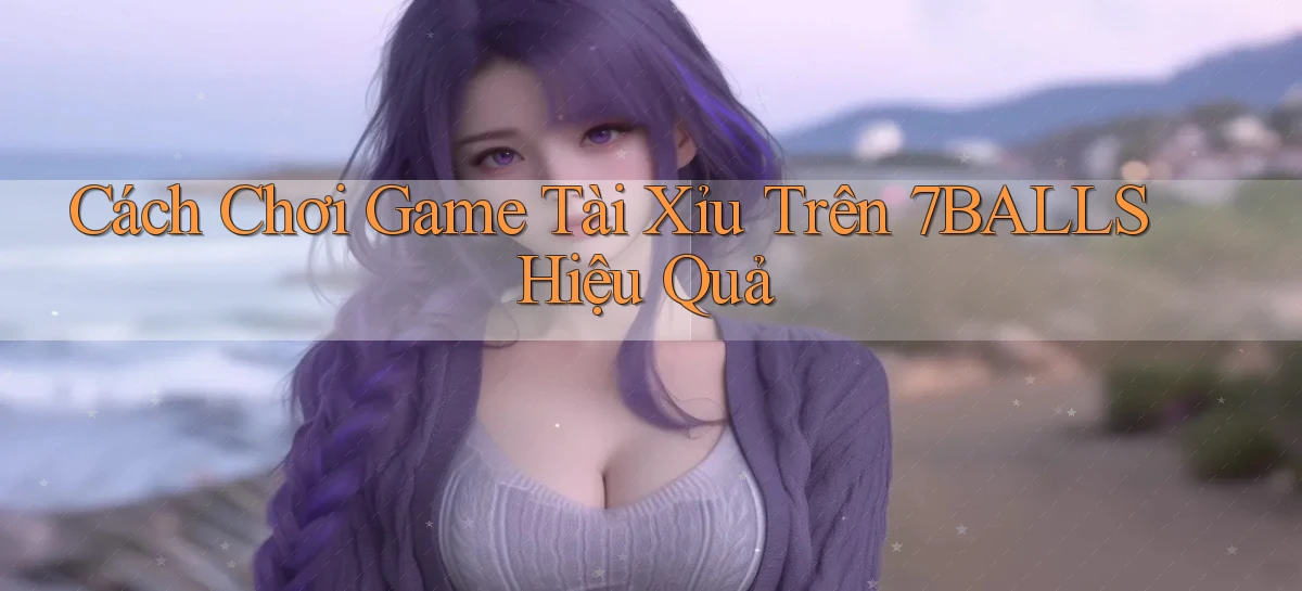cách chơi game tài xỉu trên 7balls hiệu quả