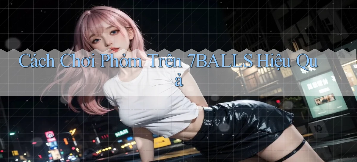 cách chơi phỏm trên 7balls hiệu quả