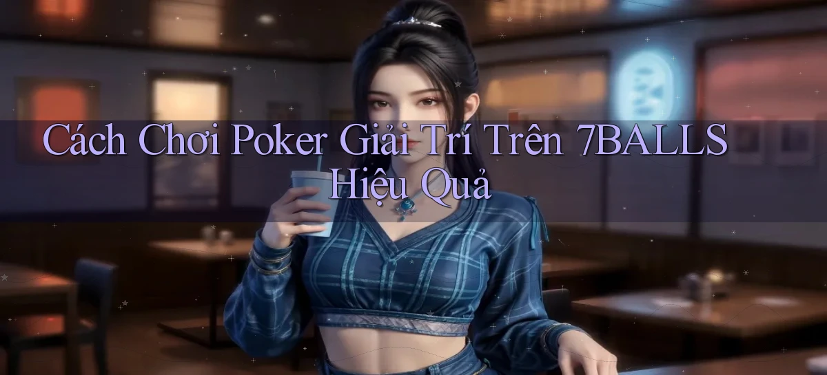 cách chơi poker giải trí trên 7balls hiệu quả